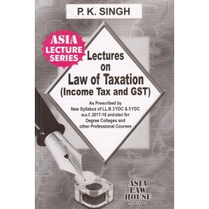 Asia Law House's Lectures on Law of Taxation (Income Tax and GST) for 3 YDC & 5 Year LL.B by P. K. Singh